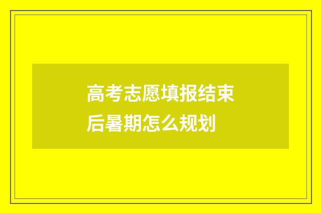 高考志愿填报结束后暑期怎么规划