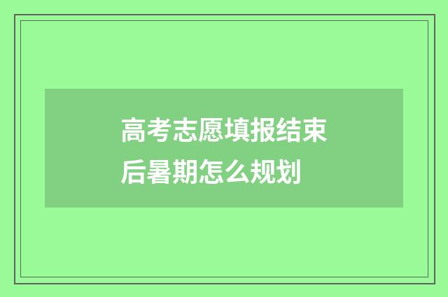 高考志愿填报结束后暑期怎么规划