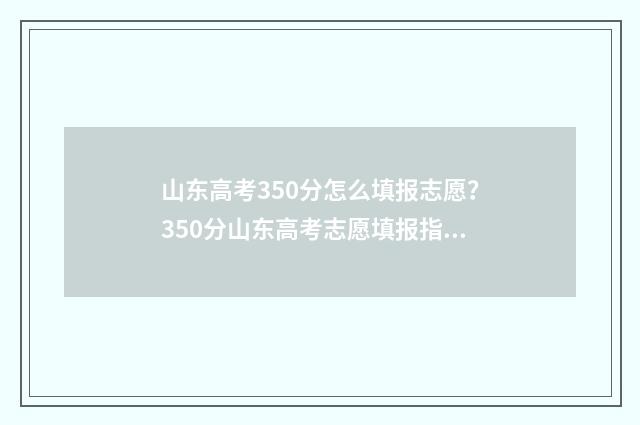 山东高考350分怎么填报志愿？350分山东高考志愿填报指南 2020山东高考350分能上哪些专科