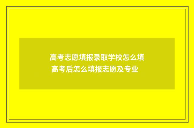 高考志愿填报录取学校怎么填 高考后怎么填报志愿及专业