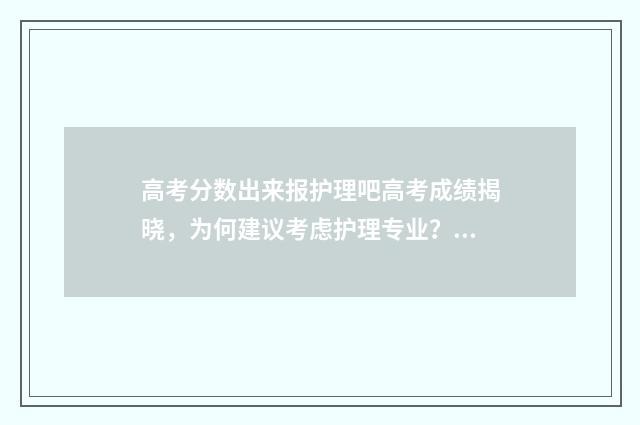 高考分数出来报护理吧高考成绩揭晓，为何建议考虑护理专业？ 高考分数出来报名时间有几天?