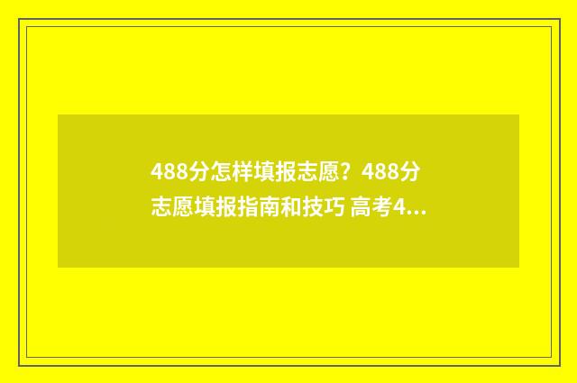 488分怎样填报志愿？488分志愿填报指南和技巧 高考488分可以上什么学