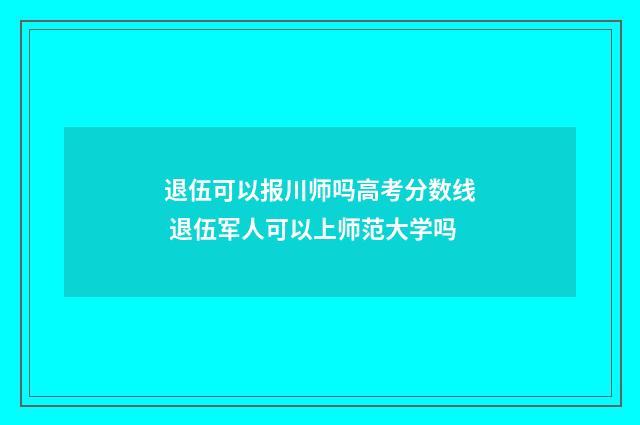 退伍可以报川师吗高考分数线 退伍军人可以上师范大学吗