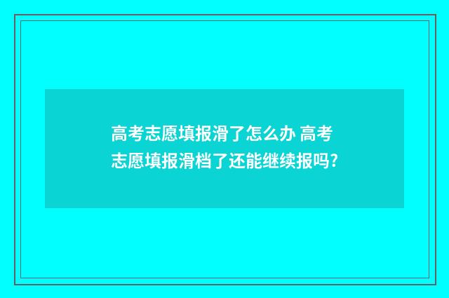 高考志愿填报滑了怎么办 高考志愿填报滑档了还能继续报吗?