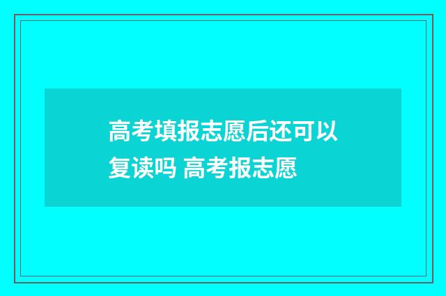 高考填报志愿后还可以复读吗 高考报志愿