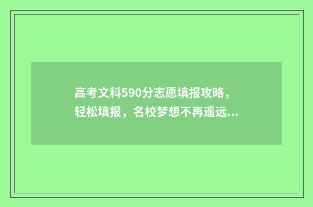 高考文科590分志愿填报攻略，轻松填报，名校梦想不再遥远 2021高考文科590分能上什么学校