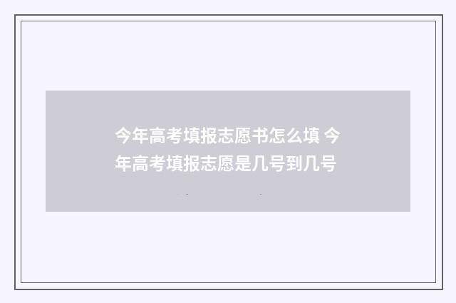 今年高考填报志愿书怎么填 今年高考填报志愿是几号到几号