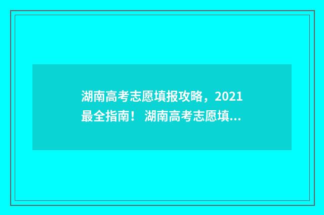 湖南高考志愿填报攻略，2021最全指南！ 湖南高考志愿填报表