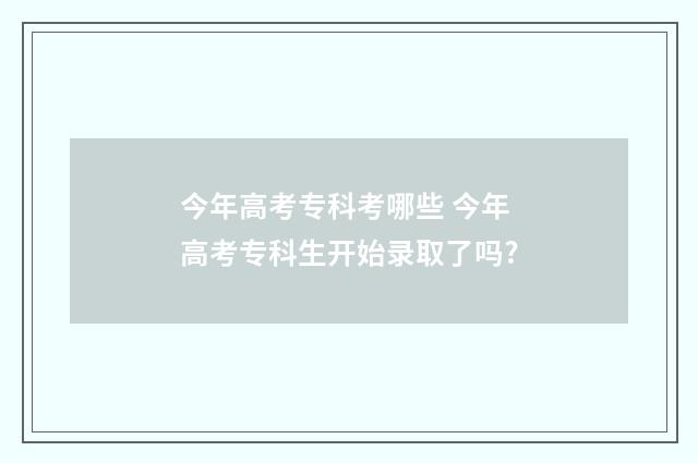 今年高考专科考哪些 今年高考专科生开始录取了吗?