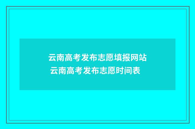 云南高考发布志愿填报网站 云南高考发布志愿时间表