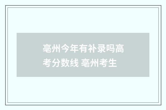 亳州今年有补录吗高考分数线 亳州考生