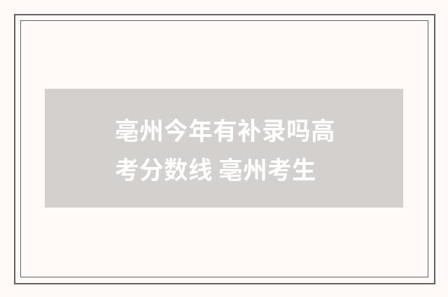 亳州今年有补录吗高考分数线 亳州考生