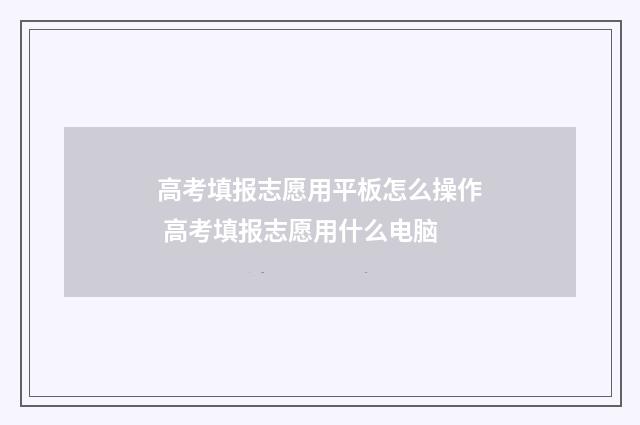 高考填报志愿用平板怎么操作 高考填报志愿用什么电脑