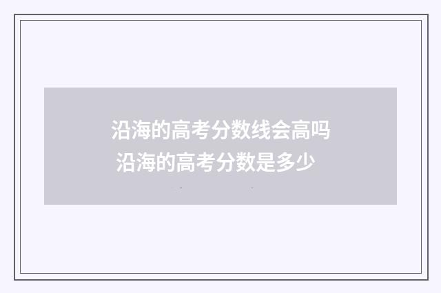 沿海的高考分数线会高吗 沿海的高考分数是多少