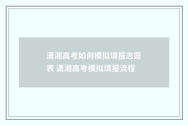 潇湘高考如何模拟填报志愿表 潇湘高考模拟填报流程