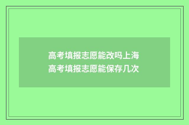 高考填报志愿能改吗上海 高考填报志愿能保存几次