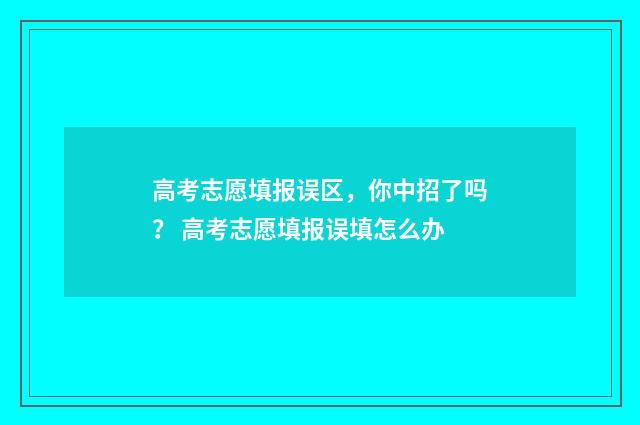 高考志愿填报误区，你中招了吗？ 高考志愿填报误填怎么办