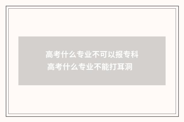 高考什么专业不可以报专科 高考什么专业不能打耳洞