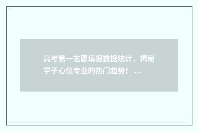 高考第一志愿填报数据统计，揭秘学子心仪专业的热门趋势！ 高考第一志愿填几个学校