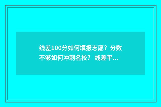 线差100分如何填报志愿？分数不够如何冲刺名校？ 线差平均分怎么算