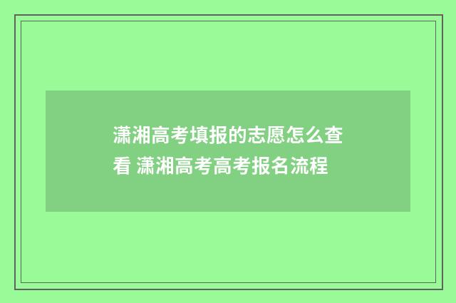 潇湘高考填报的志愿怎么查看 潇湘高考高考报名流程