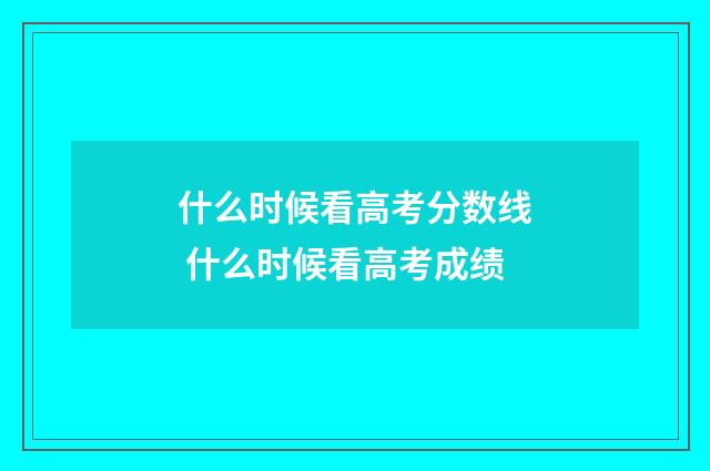 什么时候看高考分数线 什么时候看高考成绩