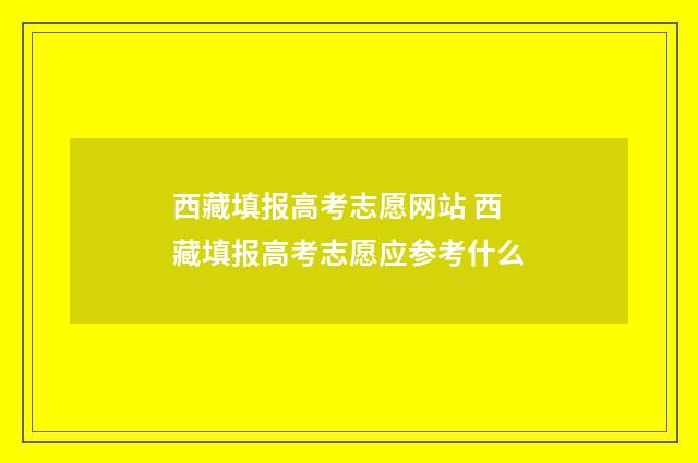 西藏填报高考志愿网站 西藏填报高考志愿应参考什么