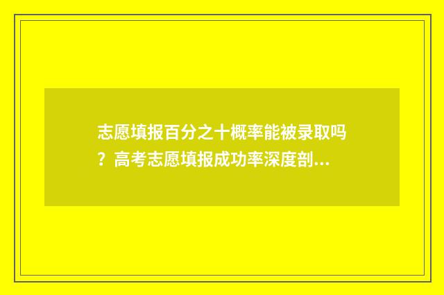 志愿填报百分之十概率能被录取吗？高考志愿填报成功率深度剖析 志愿填报概率