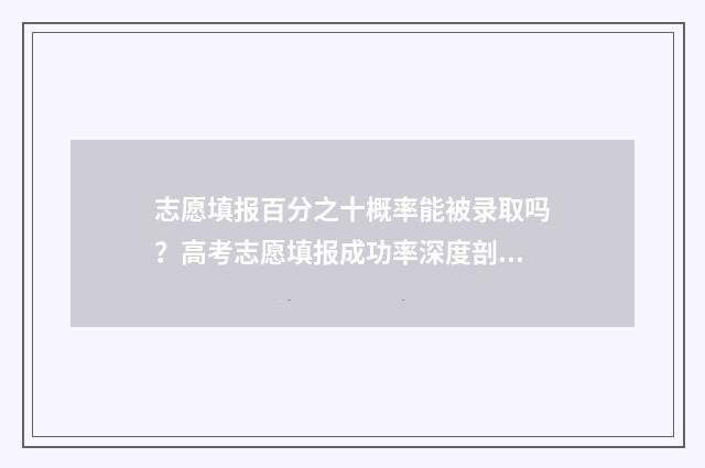 志愿填报百分之十概率能被录取吗？高考志愿填报成功率深度剖析 志愿填报概率
