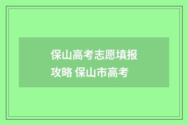 保山高考志愿填报攻略 保山市高考