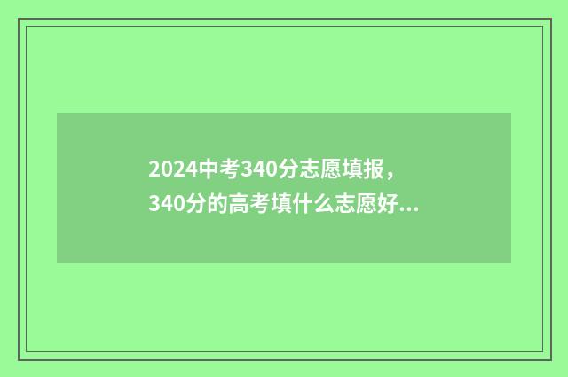 2024中考340分志愿填报，340分的高考填什么志愿好？ 中考344