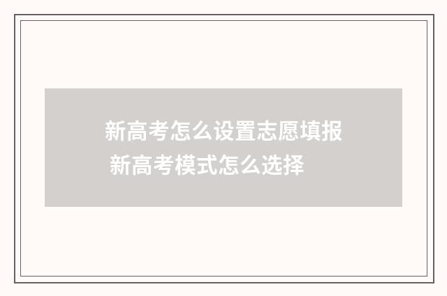 新高考怎么设置志愿填报 新高考模式怎么选择