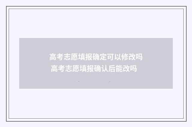 高考志愿填报确定可以修改吗 高考志愿填报确认后能改吗