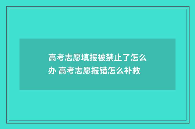 高考志愿填报被禁止了怎么办 高考志愿报错怎么补救