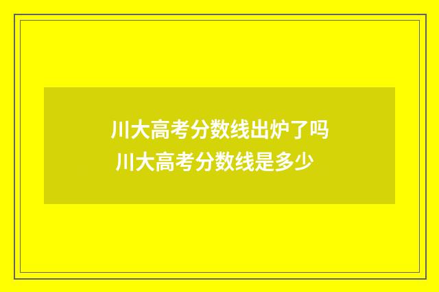 川大高考分数线出炉了吗 川大高考分数线是多少