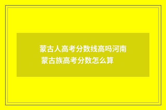 蒙古人高考分数线高吗河南 蒙古族高考分数怎么算