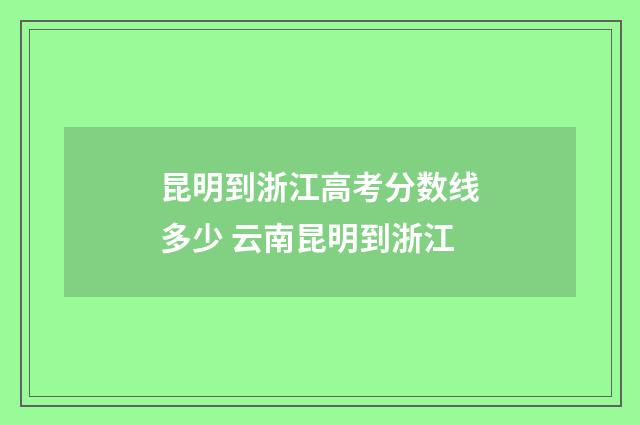 昆明到浙江高考分数线多少 云南昆明到浙江