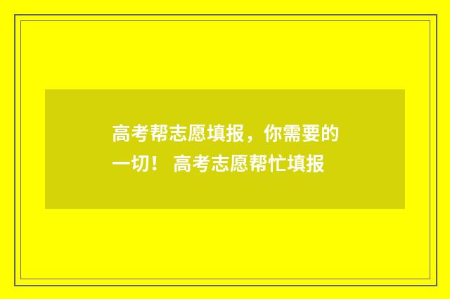 高考帮志愿填报，你需要的一切！ 高考志愿帮忙填报