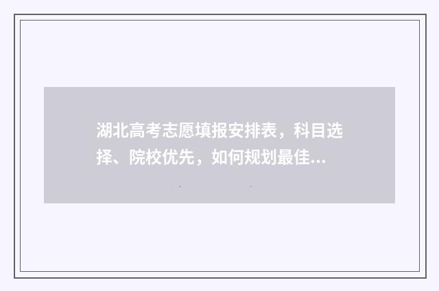 湖北高考志愿填报安排表，科目选择、院校优先，如何规划最佳出路？