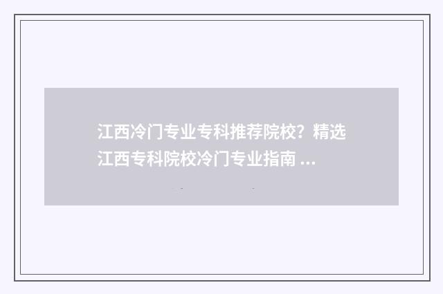 江西冷门专业专科推荐院校？精选江西专科院校冷门专业指南 江西有哪些专业