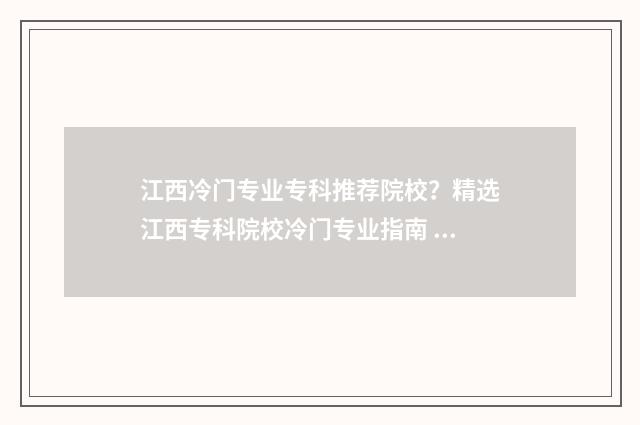 江西冷门专业专科推荐院校？精选江西专科院校冷门专业指南 江西有哪些专业