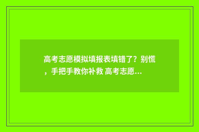 高考志愿模拟填报表填错了？别慌，手把手教你补救 高考志愿模拟填报表样本