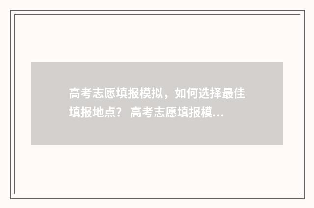 高考志愿填报模拟，如何选择最佳填报地点？ 高考志愿填报模板
