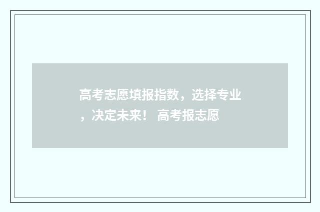 高考志愿填报指数，选择专业，决定未来！ 高考报志愿