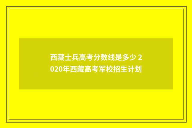 西藏士兵高考分数线是多少 2020年西藏高考军校招生计划