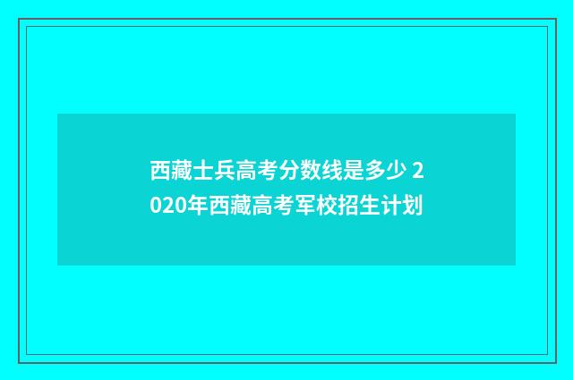 西藏士兵高考分数线是多少 2020年西藏高考军校招生计划