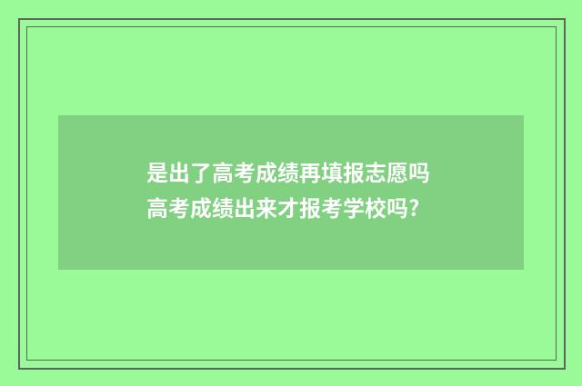 是出了高考成绩再填报志愿吗 高考成绩出来才报考学校吗?
