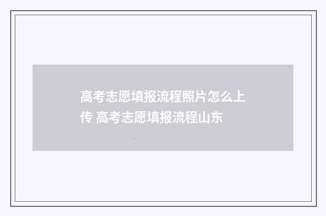 高考志愿填报流程照片怎么上传 高考志愿填报流程山东