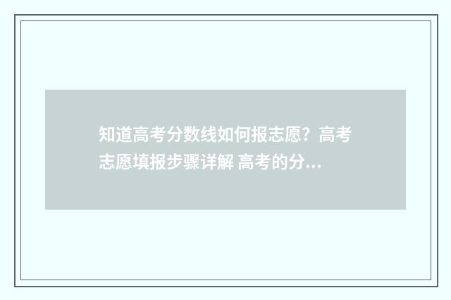 知道高考分数线如何报志愿？高考志愿填报步骤详解 高考的分数线怎么查