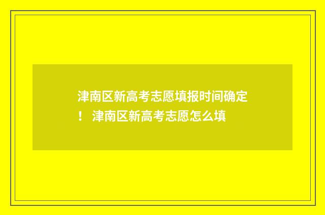 津南区新高考志愿填报时间确定！ 津南区新高考志愿怎么填